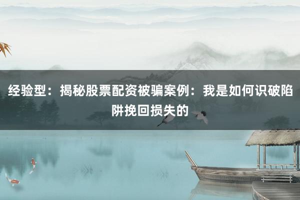 经验型：揭秘股票配资被骗案例：我是如何识破陷阱挽回损失的