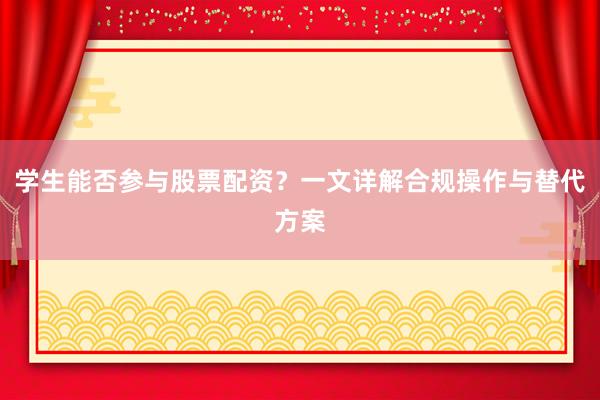 学生能否参与股票配资?一文详解合规操作与替代方案