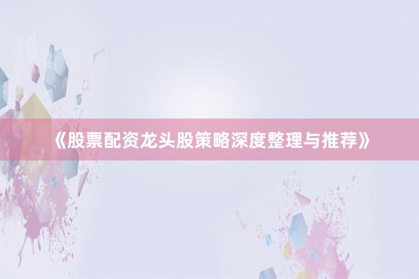 《股票配资龙头股策略深度整理与推荐》