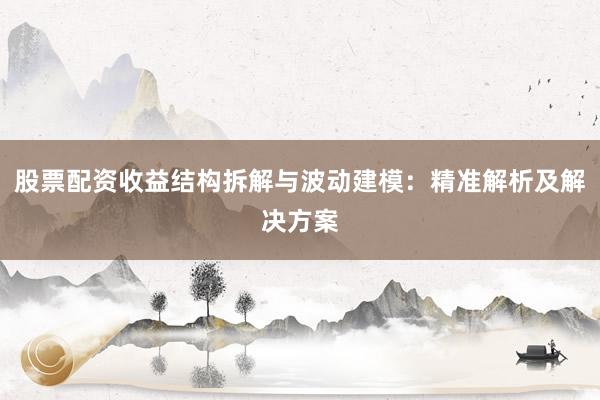 股票配资收益结构拆解与波动建模：精准解析及解决方案
