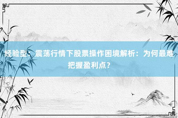 经验型：震荡行情下股票操作困境解析：为何最难把握盈利点？