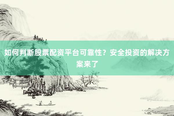 如何判断股票配资平台可靠性?安全投资的解决方案来了