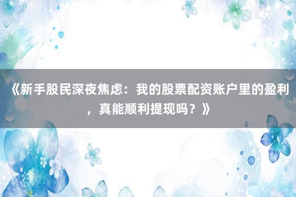 《新手股民深夜焦虑：我的股票配资账户里的盈利，真能顺利提现吗？》
