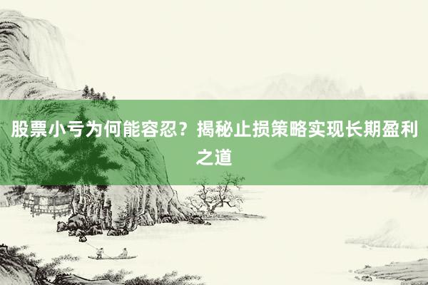 股票小亏为何能容忍？揭秘止损策略实现长期盈利之道