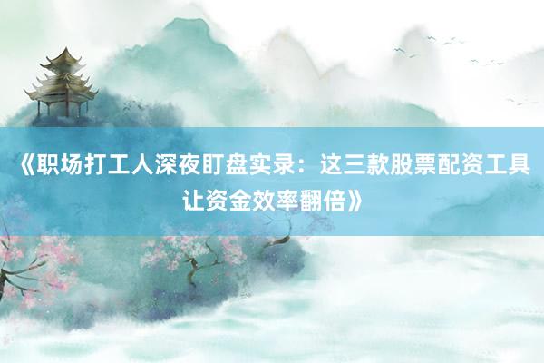 《职场打工人深夜盯盘实录：这三款股票配资工具让资金效率翻倍》