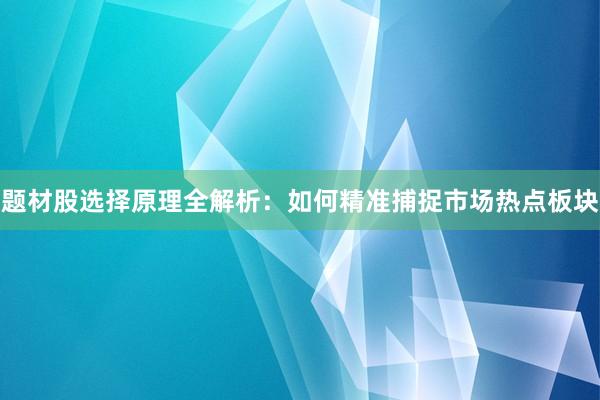 题材股选择原理全解析：如何精准捕捉市场热点板块