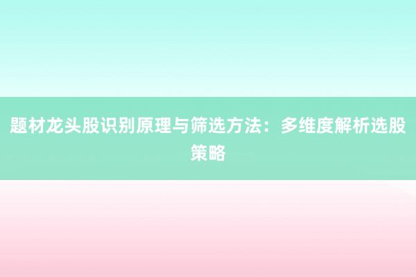 题材龙头股识别原理与筛选方法：多维度解析选股策略