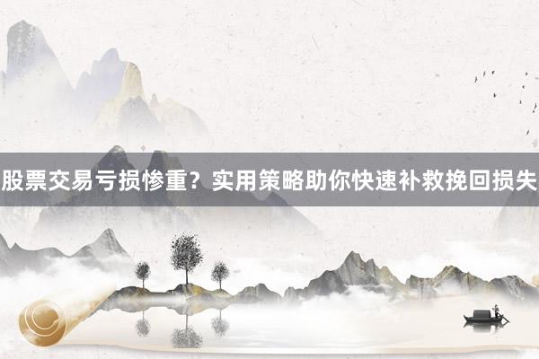 股票交易亏损惨重？实用策略助你快速补救挽回损失