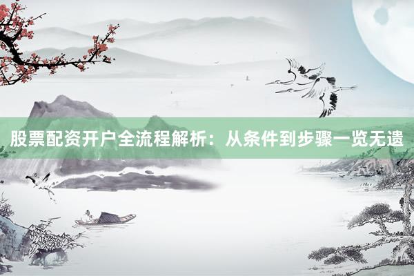 股票配资开户全流程解析：从条件到步骤一览无遗