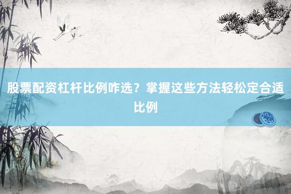股票配资杠杆比例咋选？掌握这些方法轻松定合适比例