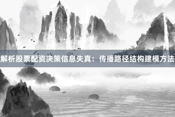 解析股票配资决策信息失真：传播路径结构建模方法