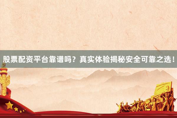 股票配资平台靠谱吗？真实体验揭秘安全可靠之选！