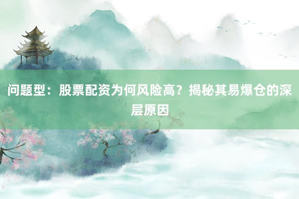 问题型:股票配资为何风险高?揭秘其易爆仓的深层原因