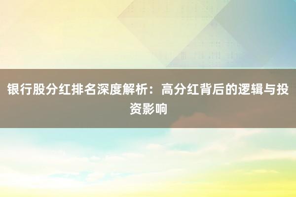 银行股分红排名深度解析：高分红背后的逻辑与投资影响