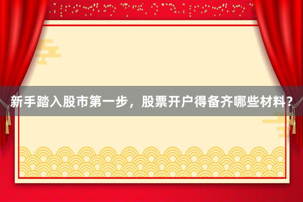 新手踏入股市第一步，股票开户得备齐哪些材料？