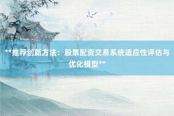 **推荐创新方法：股票配资交易系统适应性评估与优化模型**