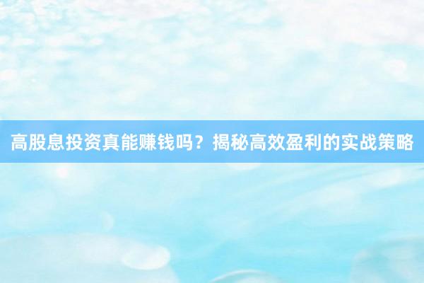 高股息投资真能赚钱吗？揭秘高效盈利的实战策略
