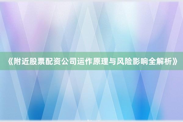 《附近股票配资公司运作原理与风险影响全解析》
