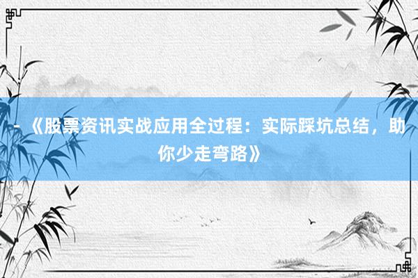 - 《股票资讯实战应用全过程：实际踩坑总结，助你少走弯路》