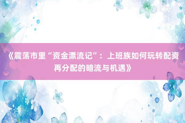 《震荡市里“资金漂流记”：上班族如何玩转配资再分配的暗流与机遇》