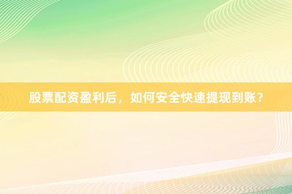 股票配资盈利后，如何安全快速提现到账？