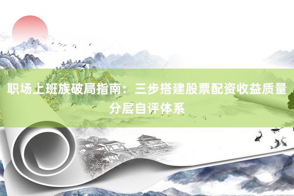 职场上班族破局指南：三步搭建股票配资收益质量分层自评体系