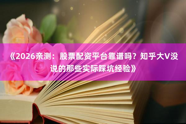 《2026亲测：股票配资平台靠谱吗？知乎大V没说的那些实际踩坑经验》