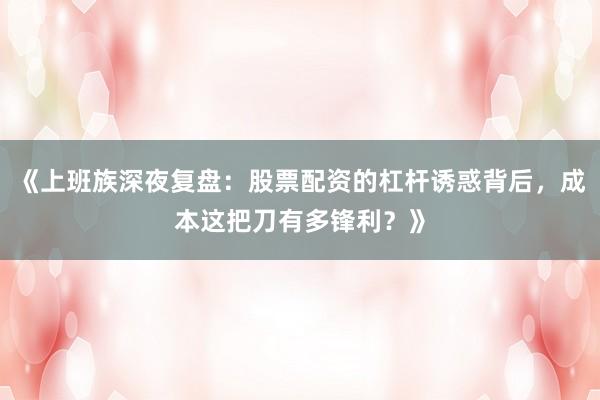 《上班族深夜复盘：股票配资的杠杆诱惑背后，成本这把刀有多锋利？》