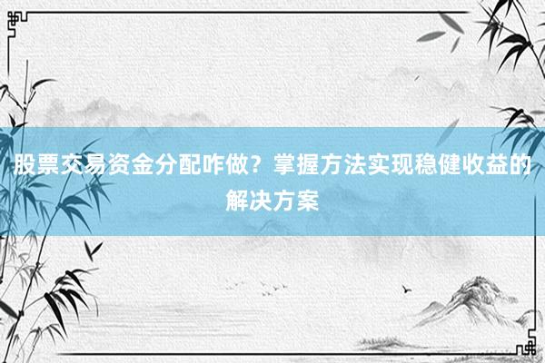 股票交易资金分配咋做？掌握方法实现稳健收益的解决方案