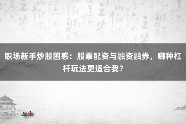 职场新手炒股困惑：股票配资与融资融券，哪种杠杆玩法更适合我？