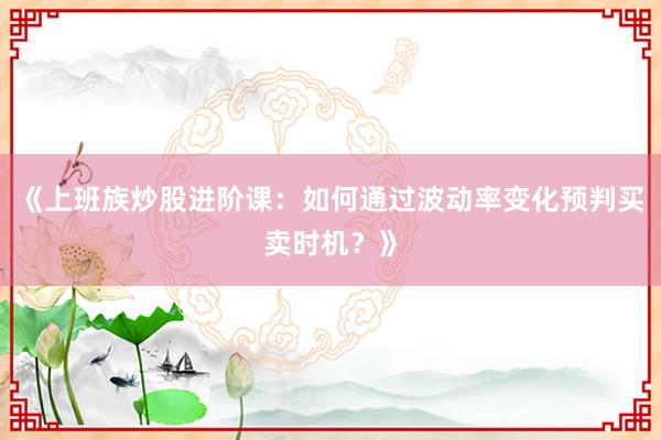 《上班族炒股进阶课：如何通过波动率变化预判买卖时机？》