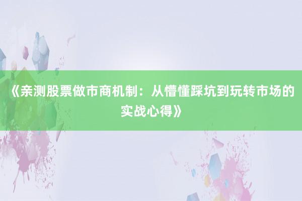 《亲测股票做市商机制：从懵懂踩坑到玩转市场的实战心得》