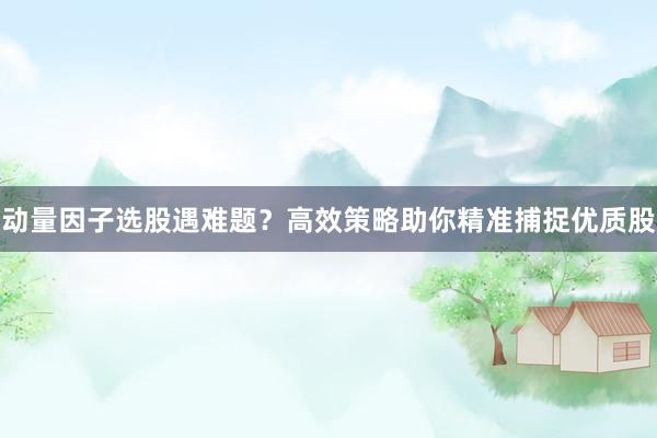 动量因子选股遇难题？高效策略助你精准捕捉优质股
