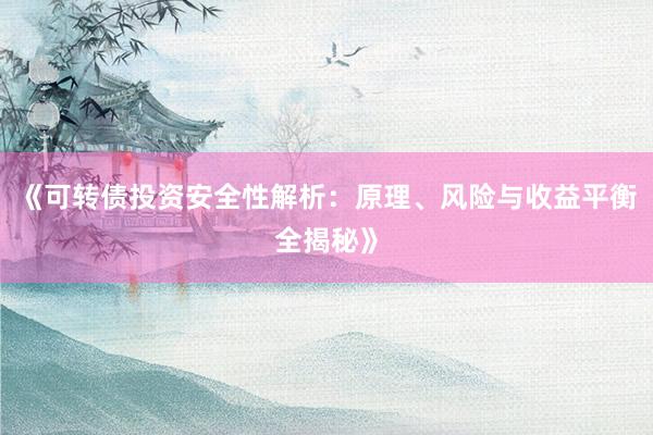 《可转债投资安全性解析：原理、风险与收益平衡全揭秘》
