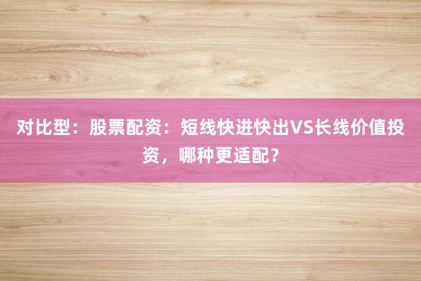对比型：股票配资：短线快进快出VS长线价值投资，哪种更适配？
