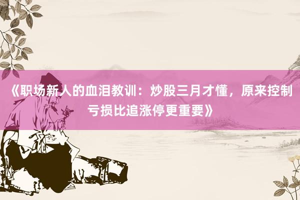 《职场新人的血泪教训：炒股三月才懂，原来控制亏损比追涨停更重要》