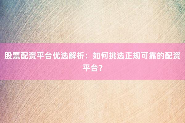 股票配资平台优选解析：如何挑选正规可靠的配资平台？