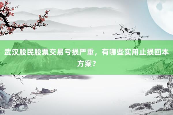 武汉股民股票交易亏损严重，有哪些实用止损回本方案？