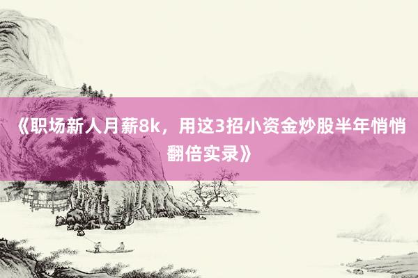 《职场新人月薪8k，用这3招小资金炒股半年悄悄翻倍实录》