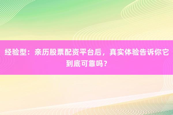 经验型：亲历股票配资平台后，真实体验告诉你它到底可靠吗？