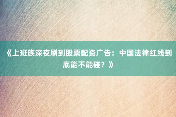 《上班族深夜刷到股票配资广告：中国法律红线到底能不能碰？》