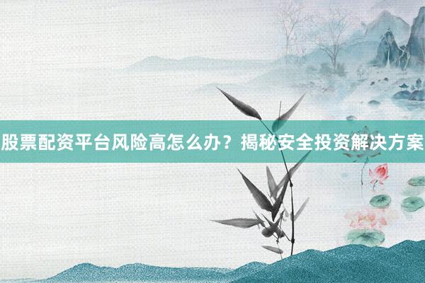 股票配资平台风险高怎么办？揭秘安全投资解决方案