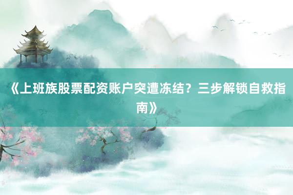 《上班族股票配资账户突遭冻结？三步解锁自救指南》