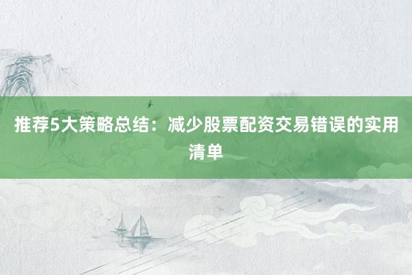 推荐5大策略总结：减少股票配资交易错误的实用清单