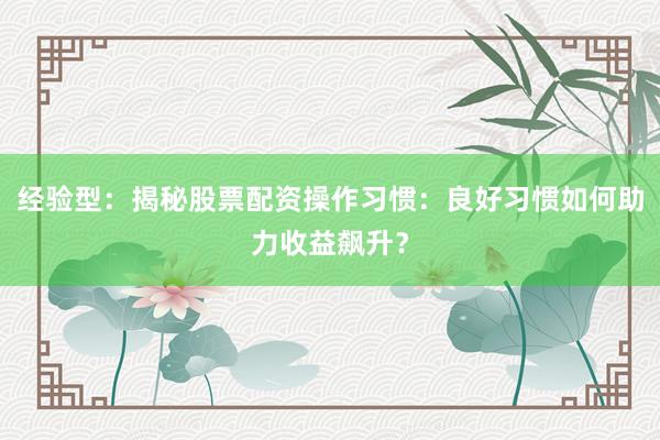 经验型:揭秘股票配资操作习惯:良好习惯如何助力收益飙升?