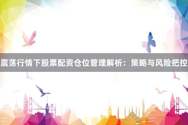 震荡行情下股票配资仓位管理解析：策略与风险把控