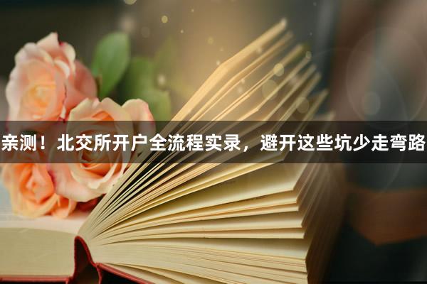 亲测！北交所开户全流程实录，避开这些坑少走弯路