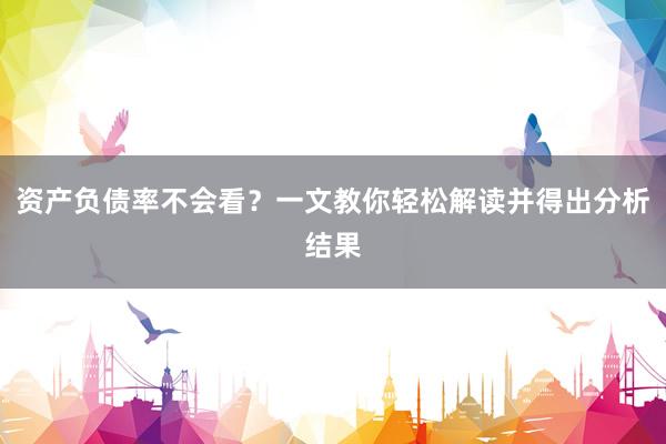 资产负债率不会看?一文教你轻松解读并得出分析结果