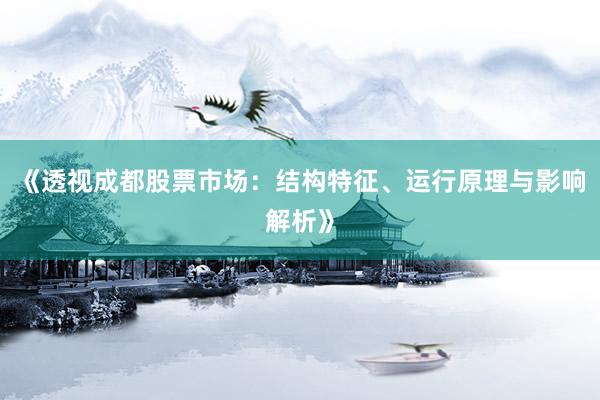 《透视成都股票市场：结构特征、运行原理与影响解析》