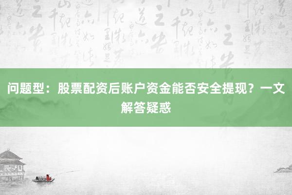 问题型：股票配资后账户资金能否安全提现？一文解答疑惑
